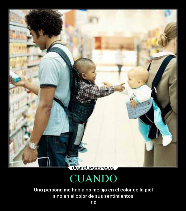 CUANDO - Una persona me habla no me fijo en el color de la piel
sino en el color de sus sentimientos.
r.z