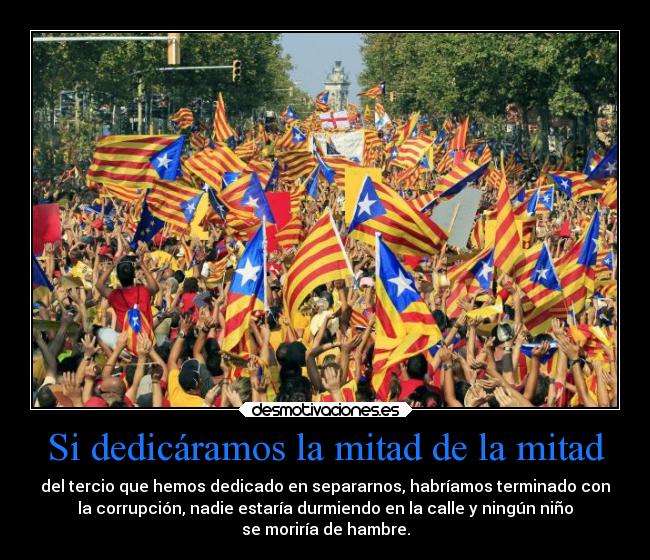 Si dedicáramos la mitad de la mitad - del tercio que hemos dedicado en separarnos, habríamos terminado con
la corrupción, nadie estaría durmiendo en la calle y ningún niño
se moriría de hambre.