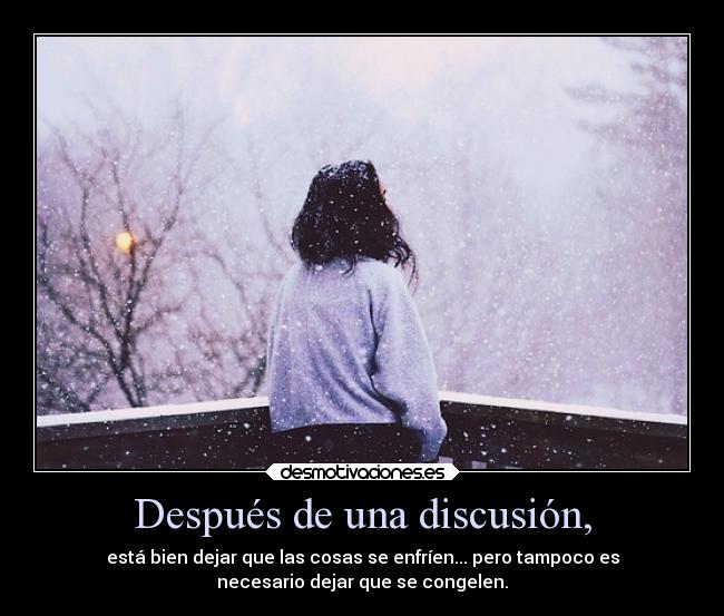Después de una discusión, - está bien dejar que las cosas se enfríen... pero tampoco es
necesario dejar que se congelen.