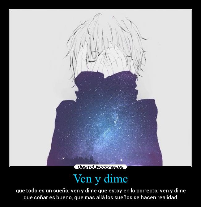 Ven y dime - que todo es un sueño, ven y dime que estoy en lo correcto, ven y dime
que soñar es bueno, que mas allá los sueños se hacen realidad.