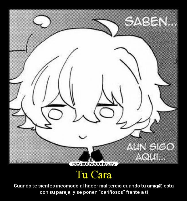 Tu Cara - Cuando te sientes incomodo al hacer mal tercio cuando tu amig@ esta
con su pareja, y se ponen cariñosos frente a ti