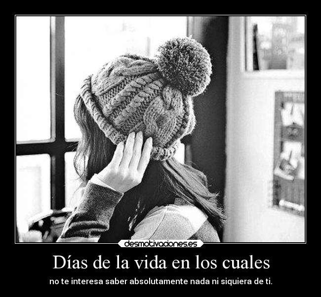 Días de la vida en los cuales - no te interesa saber absolutamente nada ni siquiera de ti.