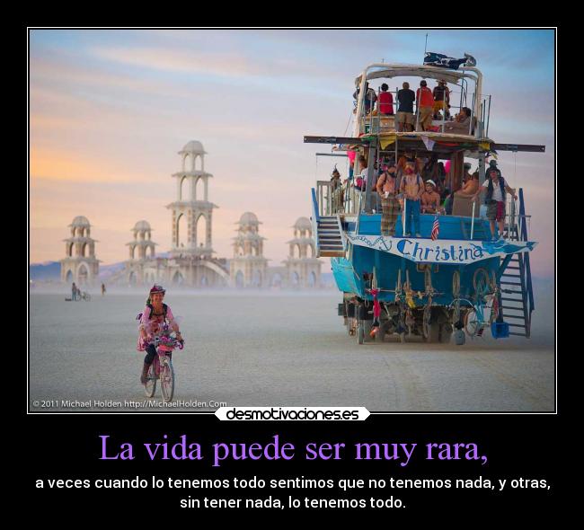 La vida puede ser muy rara, - a veces cuando lo tenemos todo sentimos que no tenemos nada, y otras,
sin tener nada, lo tenemos todo.