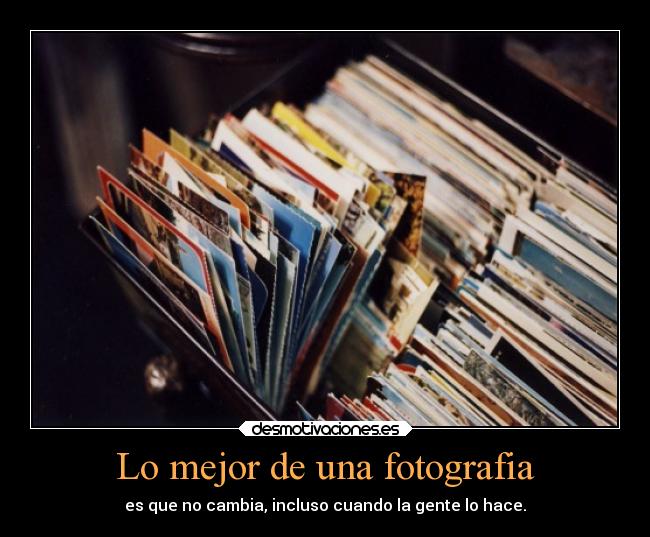 Lo mejor de una fotografia - es que no cambia, incluso cuando la gente lo hace.