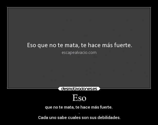 Eso - que no te mata, te hace más fuerte.
.
Cada uno sabe cuales son sus debilidades.