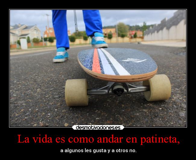 La vida es como andar en patineta, - a algunos les gusta y a otros no.