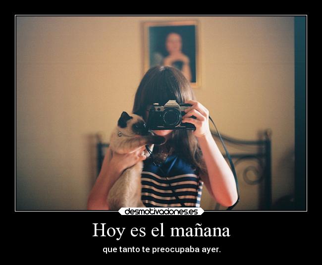 Hoy es el mañana - que tanto te preocupaba ayer.
