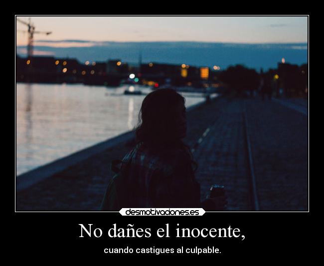 No dañes el inocente, - cuando castigues al culpable.
