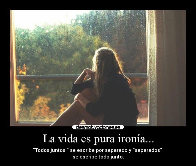 La vida es pura ironía... - Todos juntos se escribe por separado y separados
se escribe todo junto.