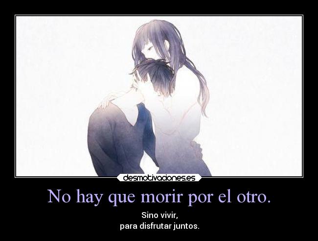 No hay que morir por el otro. - Sino vivir,
para disfrutar juntos.