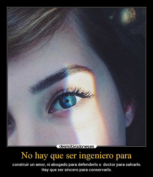 No hay que ser ingeniero para - construir un amor, ni abogado para defenderlo o doctor para salvarlo.
Hay que ser sincero para conservarlo.