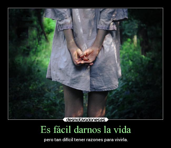 Es fácil darnos la vida - pero tan difícil tener razones para vivirla.