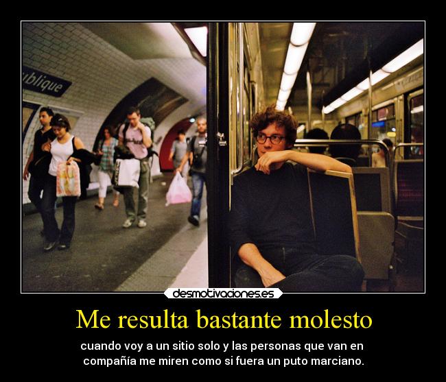 Me resulta bastante molesto - cuando voy a un sitio solo y las personas que van en
compañía me miren como si fuera un puto marciano.