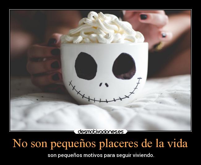 No son pequeños placeres de la vida - son pequeños motivos para seguir viviendo.