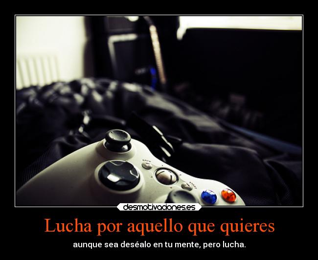 Lucha por aquello que quieres - aunque sea deséalo en tu mente, pero lucha.