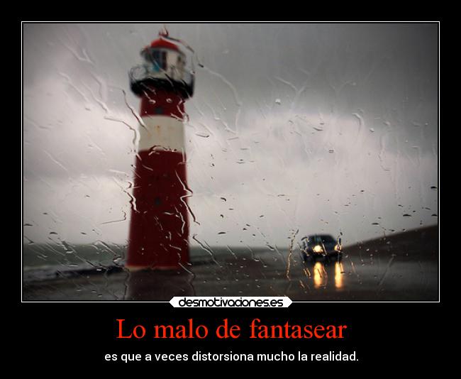 Lo malo de fantasear - es que a veces distorsiona mucho la realidad.