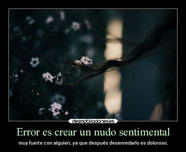 Error es crear un nudo sentimental - muy fuerte con alguien, ya que después desenredarlo es doloroso.