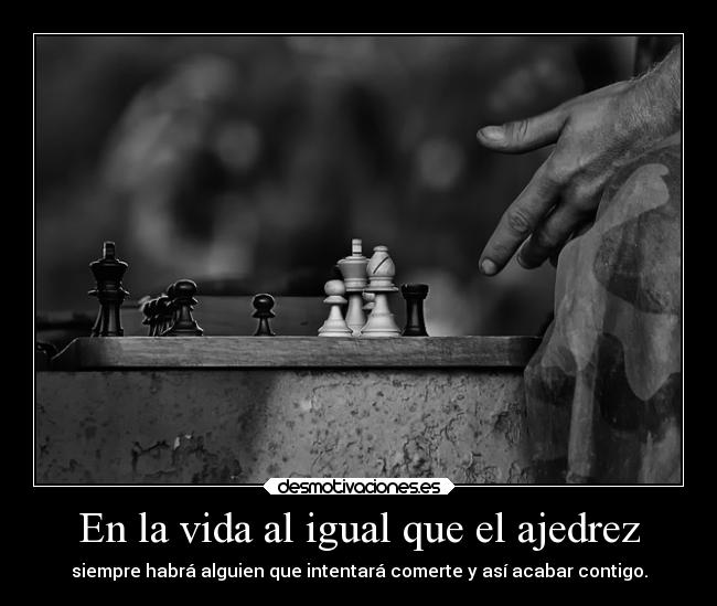 En la vida al igual que el ajedrez - siempre habrá alguien que intentará comerte y así acabar contigo.