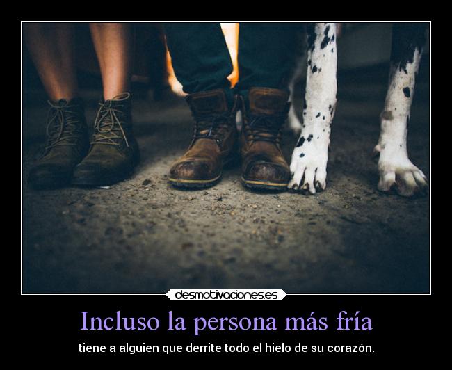 Incluso la persona más fría - tiene a alguien que derrite todo el hielo de su corazón.