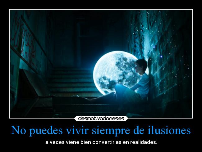 No puedes vivir siempre de ilusiones - a veces viene bien convertirlas en realidades.