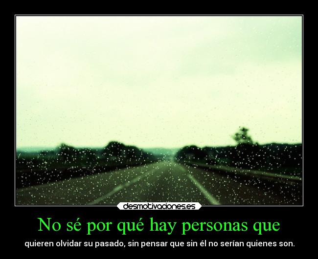 No sé por qué hay personas que - quieren olvidar su pasado, sin pensar que sin él no serían quienes son.