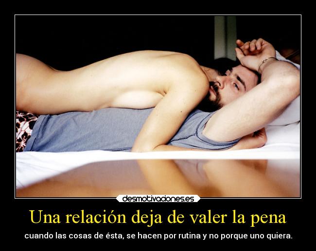 Una relación deja de valer la pena - cuando las cosas de ésta, se hacen por rutina y no porque uno quiera.