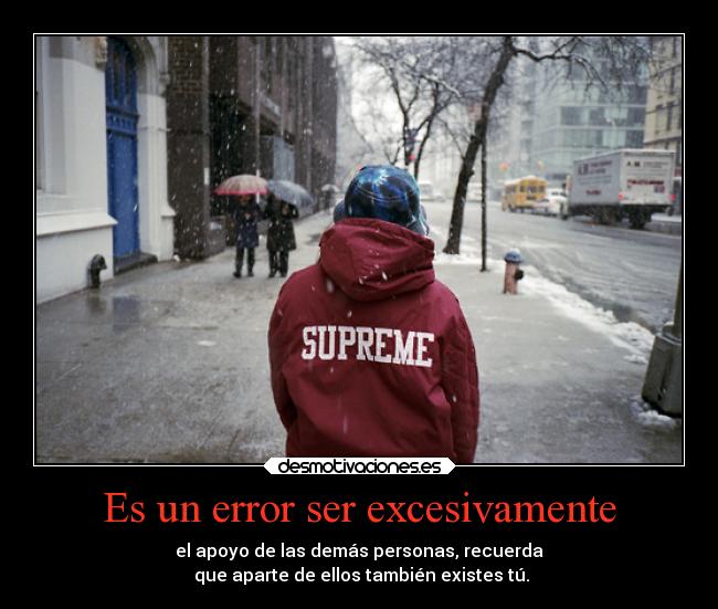 Es un error ser excesivamente - el apoyo de las demás personas, recuerda
que aparte de ellos también existes tú.