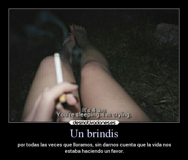 Un brindis - por todas las veces que lloramos, sin darnos cuenta que la vida nos
estaba haciendo un favor.