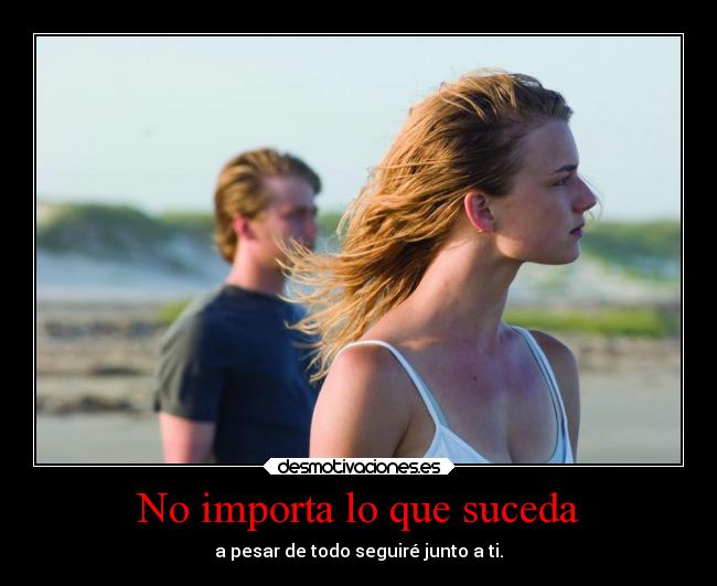 No importa lo que suceda - a pesar de todo seguiré junto a ti.