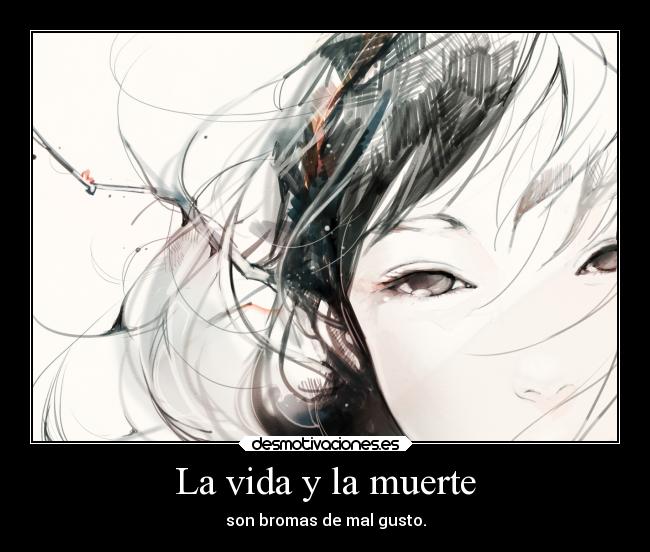 La vida y la muerte - son bromas de mal gusto.