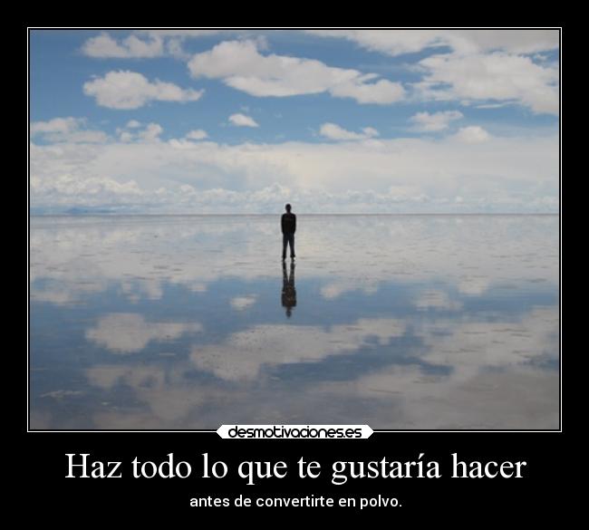 Haz todo lo que te gustaría hacer - antes de convertirte en polvo.