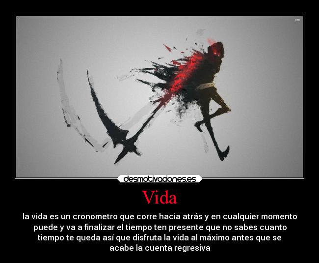 Vida - la vida es un cronometro que corre hacia atrás y en cualquier momento
puede y va a finalizar el tiempo ten presente que no sabes cuanto
tiempo te queda así que disfruta la vida al máximo antes que se
acabe la cuenta regresiva
