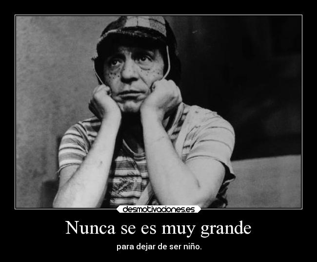 Nunca se es muy grande - para dejar de ser niño.