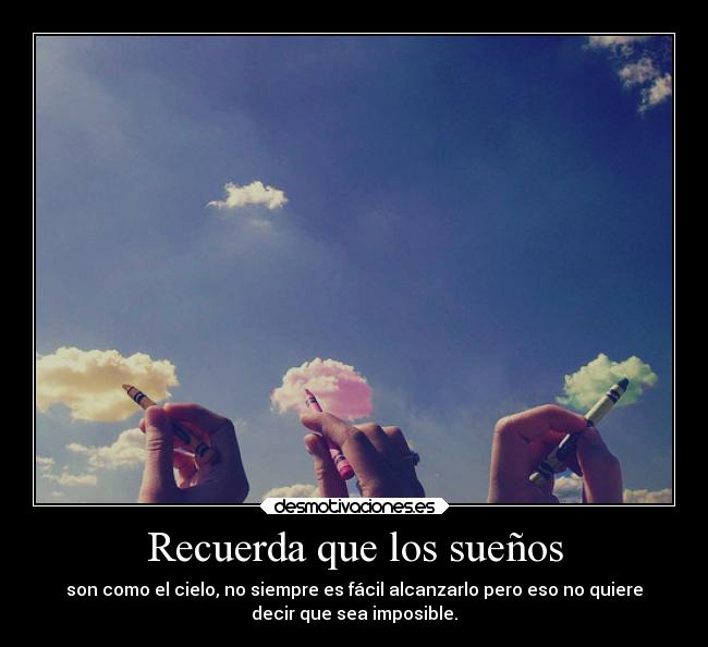 Recuerda que los sueños - son como el cielo, no siempre es fácil alcanzarlo pero eso no quiere
decir que sea imposible.