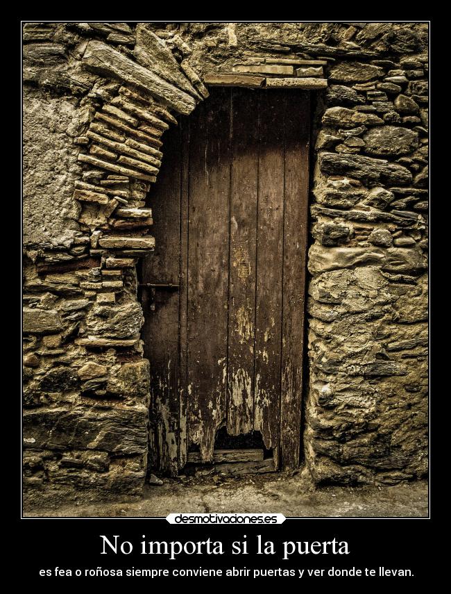 No importa si la puerta - es fea o roñosa siempre conviene abrir puertas y ver donde te llevan.