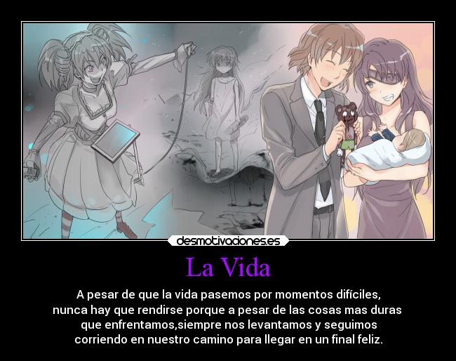 La Vida - A pesar de que la vida pasemos por momentos difíciles,
nunca hay que rendirse porque a pesar de las cosas mas duras 
que enfrentamos,siempre nos levantamos y seguimos
corriendo en nuestro camino para llegar en un final feliz.