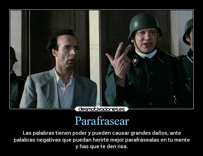 Parafrasear - Las palabras tienen poder y pueden causar grandes daños, ante
palabras negativas que puedan herirte mejor parafrasealas en tu mente
y has que te den risa.
