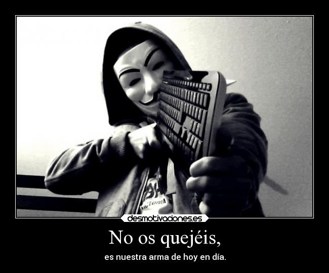 No os quejéis, - es nuestra arma de hoy en día.