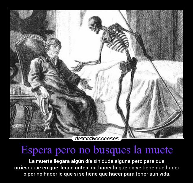 Espera pero no busques la muete - La muerte llegara algún día sin duda alguna pero para que
arriesgarse en que llegue antes por hacer lo que no se tiene que hacer
o por no hacer lo que si se tiene que hacer para tener aun vida.