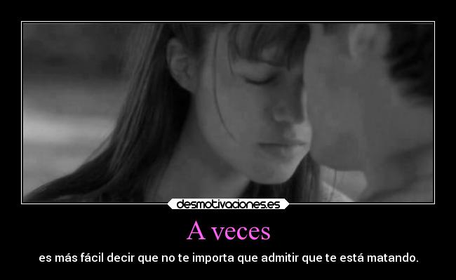 A veces - es más fácil decir que no te importa que admitir que te está matando.