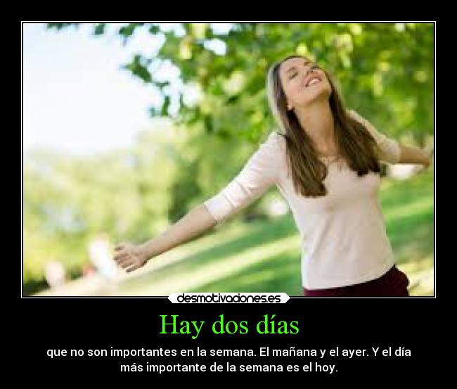 Hay dos días - que no son importantes en la semana. El mañana y el ayer. Y el día
más importante de la semana es el hoy.