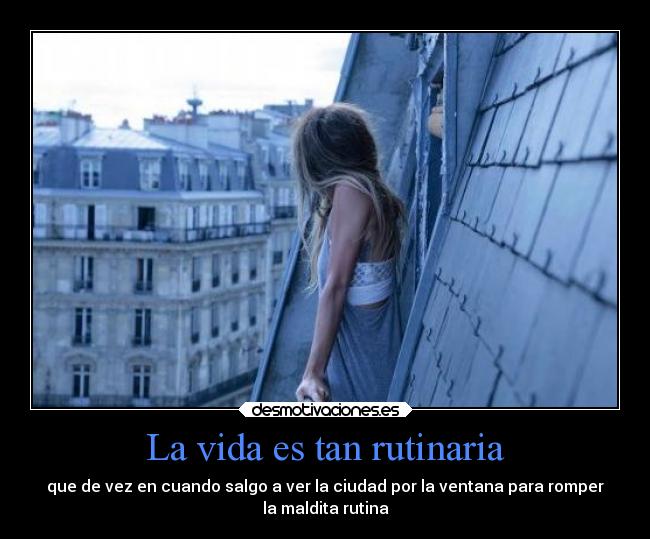 La vida es tan rutinaria - que de vez en cuando salgo a ver la ciudad por la ventana para romper
la maldita rutina