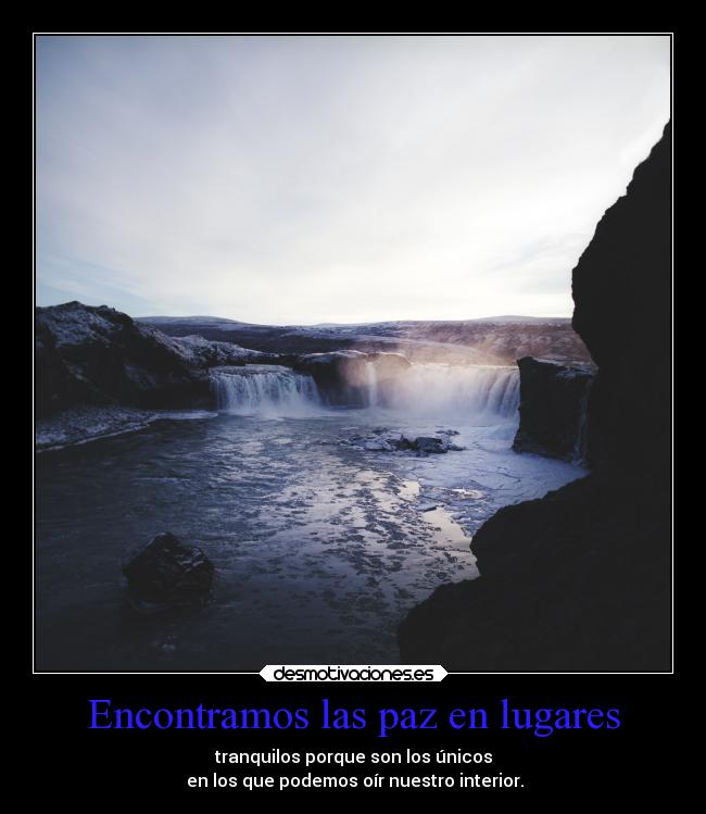 Encontramos las paz en lugares - tranquilos porque son los únicos
en los que podemos oír nuestro interior.