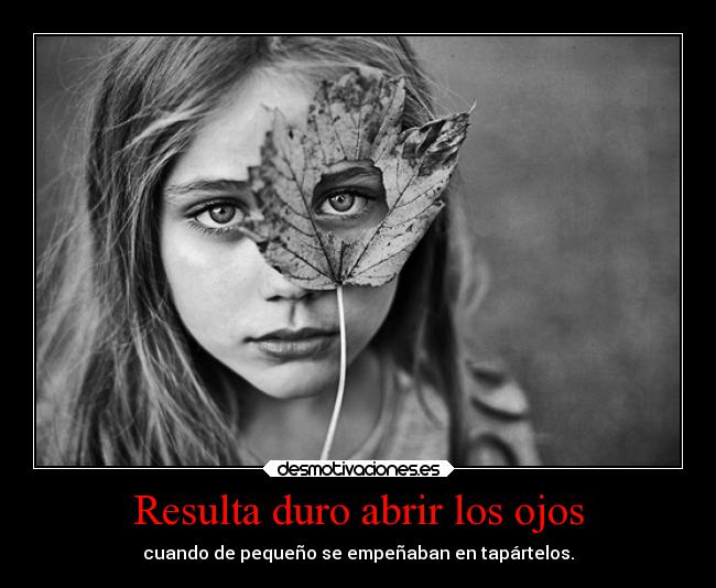 Resulta duro abrir los ojos - cuando de pequeño se empeñaban en tapártelos.