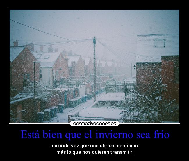 Está bien que el invierno sea frío - así cada vez que nos abraza sentimos
más lo que nos quieren transmitir.