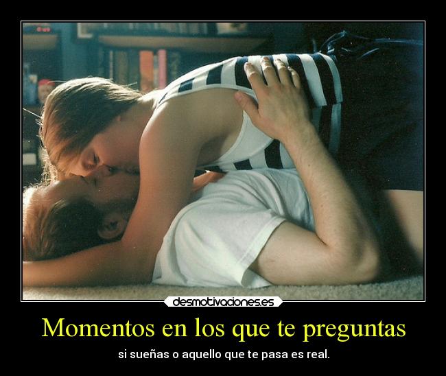 Momentos en los que te preguntas - si sueñas o aquello que te pasa es real.