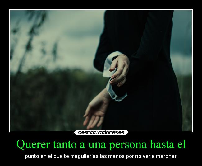 Querer tanto a una persona hasta el - punto en el que te magullarías las manos por no verla marchar.