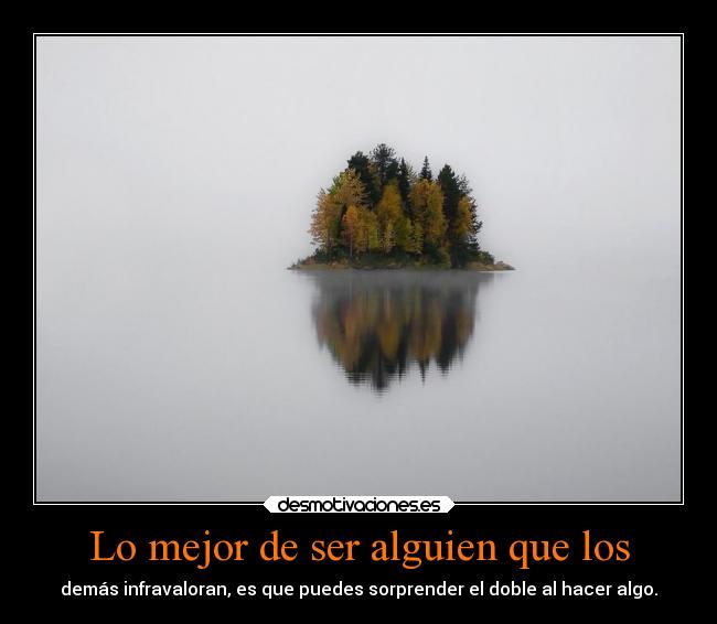 Lo mejor de ser alguien que los - demás infravaloran, es que puedes sorprender el doble al hacer algo.