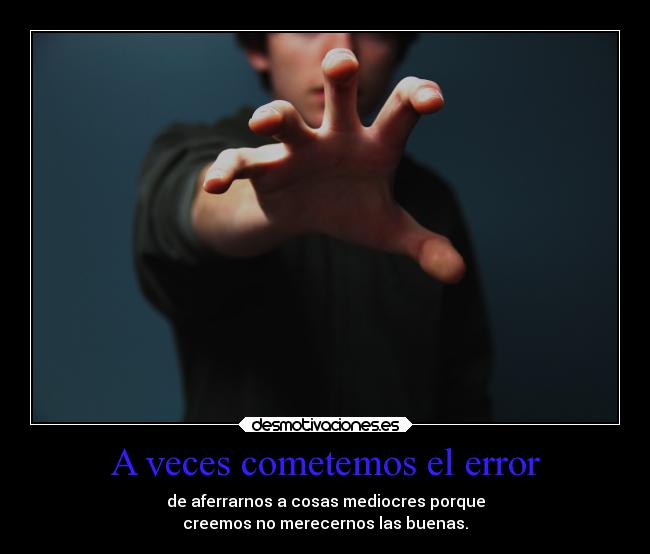 A veces cometemos el error - de aferrarnos a cosas mediocres porque
creemos no merecernos las buenas.