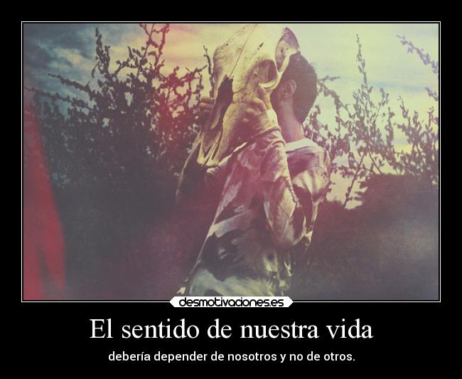 El sentido de nuestra vida - debería depender de nosotros y no de otros.